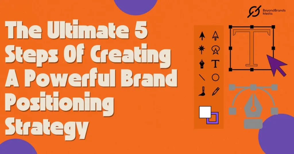 The Ultimate 5 Steps Of Creating A Powerful Brand Positioning Strategy